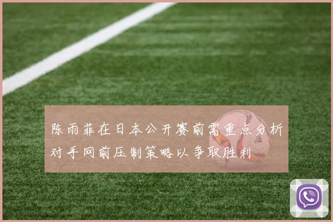 陈雨菲在日本公开赛前需重点分析对手网前压制策略以争取胜利